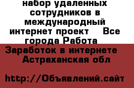 набор удаленных сотрудников в международный интернет-проект  - Все города Работа » Заработок в интернете   . Астраханская обл.